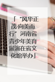 “风华正茂·向美而行”河南省青少年美育展演在省文化馆举办