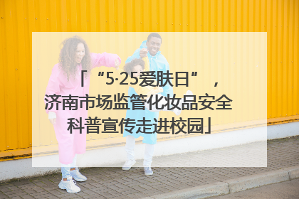“5·25爱肤日”，济南市场监管化妆品安全科普宣传走进校园