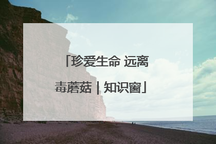 珍爱生命 远离毒蘑菇｜知识窗