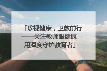 珍视健康，卫教前行——关注教师眼健康 用温度守护教育者