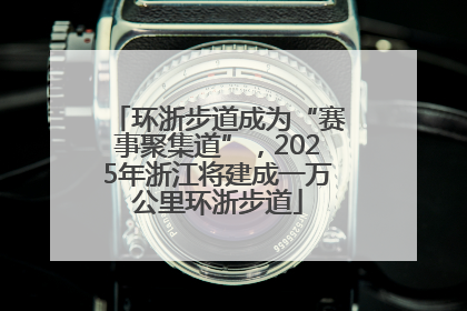 环浙步道成为“赛事聚集道”，2025年浙江将建成一万公里环浙步道