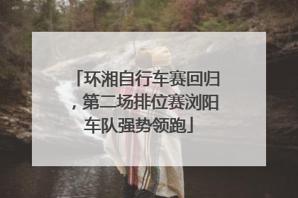 环湘自行车赛回归，第二场排位赛浏阳车队强势领跑