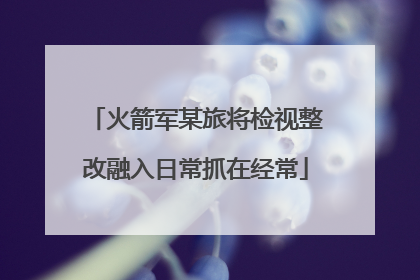 火箭军某旅将检视整改融入日常抓在经常