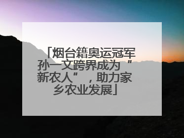 烟台籍奥运冠军孙一文跨界成为“新农人”，助力家乡农业发展