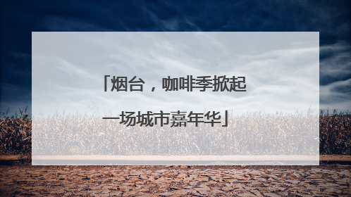 烟台，咖啡季掀起一场城市嘉年华