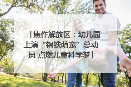 焦作解放区：幼儿园上演“钢铁萌宠”总动员 点燃儿童科学梦