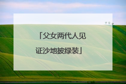 父女两代人见证沙地披绿装