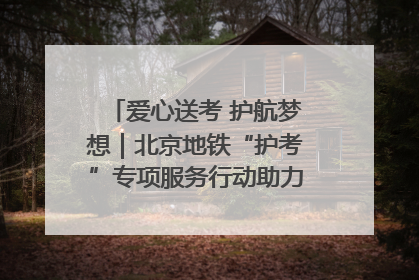 爱心送考 护航梦想｜北京地铁“护考”专项服务行动助力考生无忧赴考