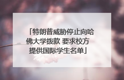 特朗普威胁停止向哈佛大学拨款 要求校方提供国际学生名单