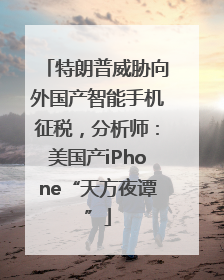 特朗普威胁向外国产智能手机征税，分析师：美国产iPhone“天方夜谭”