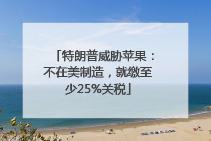 特朗普威胁苹果：不在美制造，就缴至少25%关税