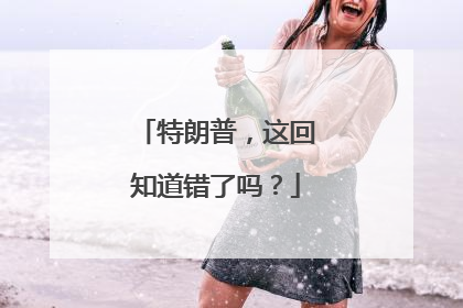 特朗普，这回知道错了吗？