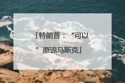 特朗普：“可以”原谅马斯克