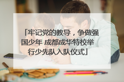 牢记党的教导，争做强国少年 成都成华特校举行少先队入队仪式