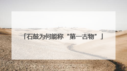 石鼓为何能称“第一古物”