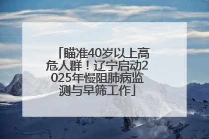 瞄准40岁以上高危人群！辽宁启动2025年慢阻肺病监测与早筛工作