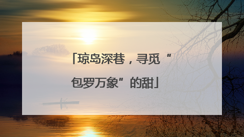 琼岛深巷，寻觅“包罗万象”的甜