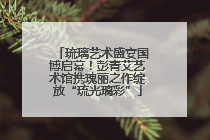 琉璃艺术盛宴国博启幕！彭青艾艺术馆携瑰丽之作绽放“琉光璃彩”