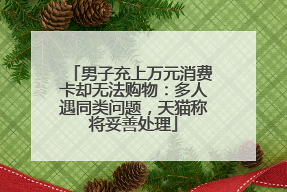 男子充上万元消费卡却无法购物：多人遇同类问题，天猫称将妥善处理