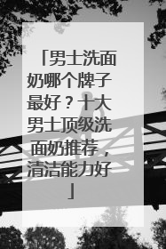 男士洗面奶哪个牌子最好？十大男士顶级洗面奶推荐，清洁能力好