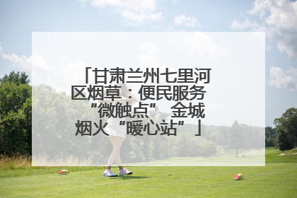 甘肃兰州七里河区烟草：便民服务“微触点” 金城烟火“暖心站”