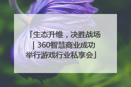 生态升维，决胜战场｜360智慧商业成功举行游戏行业私享会