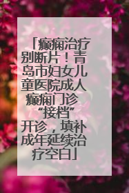 癫痫治疗别断片！青岛市妇女儿童医院成人癫痫门诊 “接档” 开诊，填补成年延续治疗空白