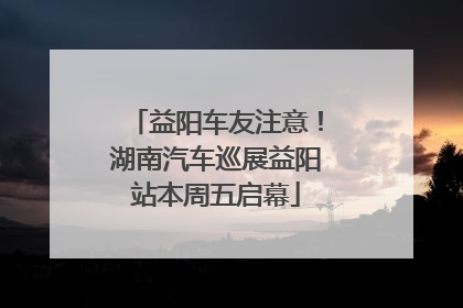 益阳车友注意！湖南汽车巡展益阳站本周五启幕