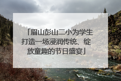 眉山彭山二小为学生打造一场浸润传统、绽放童趣的节日盛宴