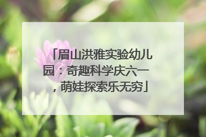 眉山洪雅实验幼儿园：奇趣科学庆六一，萌娃探索乐无穷