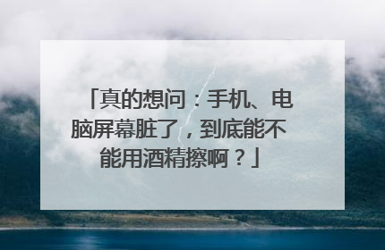 真的想问：手机、电脑屏幕脏了，到底能不能用酒精擦啊？