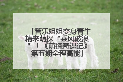 管乐姐姐变身青牛精来萌探“乘风破浪”！《萌探奇遇记》第五期全程高能