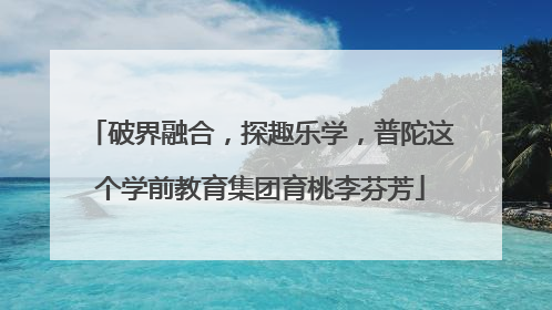破界融合，探趣乐学，普陀这个学前教育集团育桃李芬芳