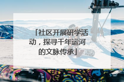 社区开展研学活动，探寻千年运河的文脉传承