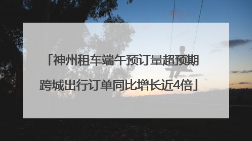 神州租车端午预订量超预期 跨城出行订单同比增长近4倍