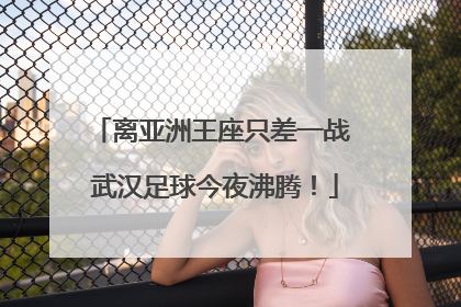 离亚洲王座只差一战 武汉足球今夜沸腾！