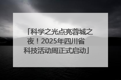 科学之光点亮蓉城之夜！2025年四川省科技活动周正式启动