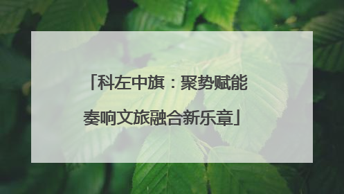 科左中旗：聚势赋能 奏响文旅融合新乐章