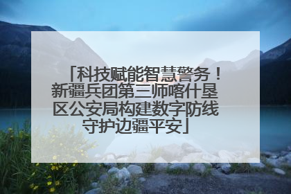 科技赋能智慧警务！新疆兵团第三师喀什垦区公安局构建数字防线守护边疆平安