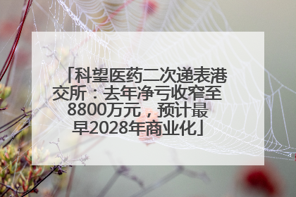 科望医药二次递表港交所：去年净亏收窄至8800万元，预计最早2028年商业化