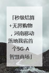 秒级结算+无界购物，河南移动落地我省首个5G-A智慧商场