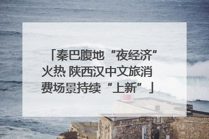 秦巴腹地“夜经济”火热 陕西汉中文旅消费场景持续“上新”