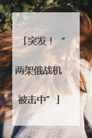 突发！“两架俄战机被击中”