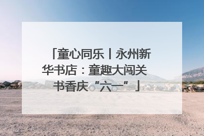 童心同乐丨永州新华书店：童趣大闯关 书香庆“六一”