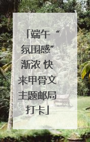端午“氛围感”渐浓 快来甲骨文主题邮局打卡
