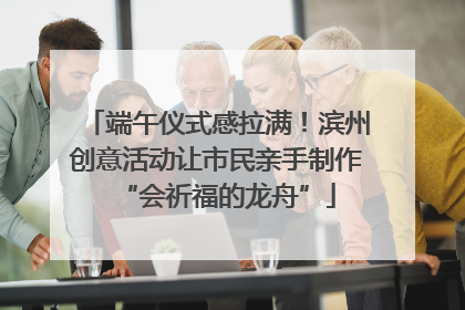 端午仪式感拉满！滨州创意活动让市民亲手制作“会祈福的龙舟”