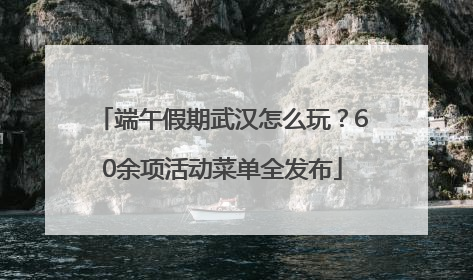 端午假期武汉怎么玩？60余项活动菜单全发布