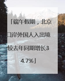 端午假期，北京口岸外国人入出境较去年同期增长34.7%