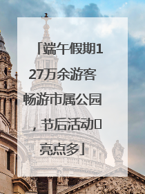 端午假期127万余游客畅游市属公园，节后活动﻿亮点多