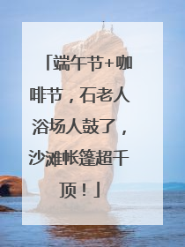 端午节+咖啡节，石老人浴场人鼓了，沙滩帐篷超千顶！